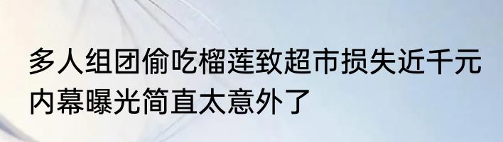 多人组团偷吃榴莲致超市损失近千元 内幕曝光简直太意外了