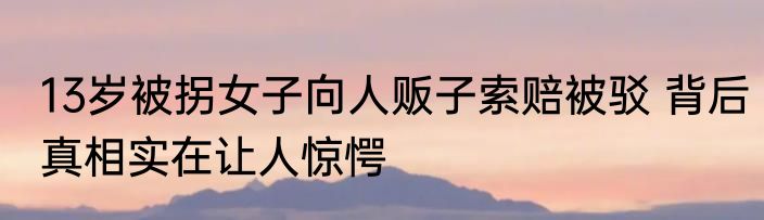 13岁被拐女子向人贩子索赔被驳 背后真相实在让人惊愕