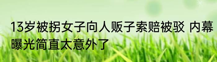 13岁被拐女子向人贩子索赔被驳 内幕曝光简直太意外了
