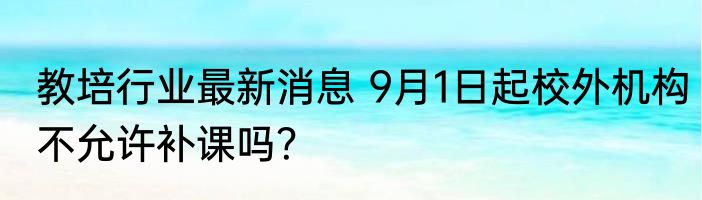 教培行业最新消息 9月1日起校外机构不允许补课吗？