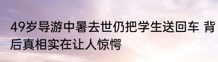 49岁导游中暑去世仍把学生送回车 背后真相实在让人惊愕