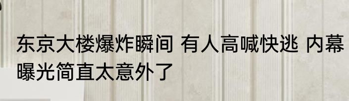 东京大楼爆炸瞬间 有人高喊快逃 内幕曝光简直太意外了