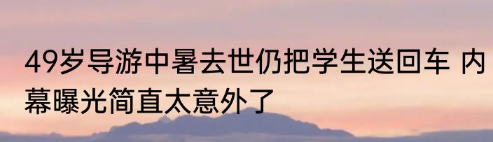 49岁导游中暑去世仍把学生送回车 内幕曝光简直太意外了