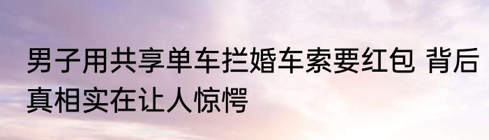 男子用共享单车拦婚车索要红包 背后真相实在让人惊愕