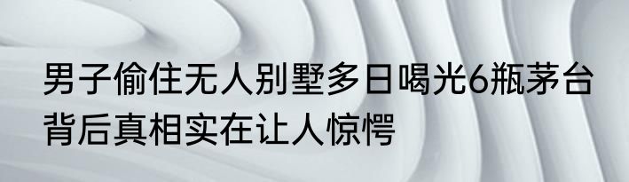 男子偷住无人别墅多日喝光6瓶茅台 背后真相实在让人惊愕