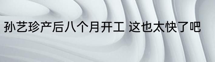 孙艺珍产后八个月开工 这也太快了吧