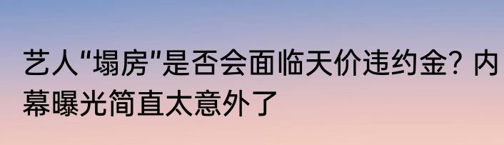 艺人“塌房”是否会面临天价违约金? 内幕曝光简直太意外了