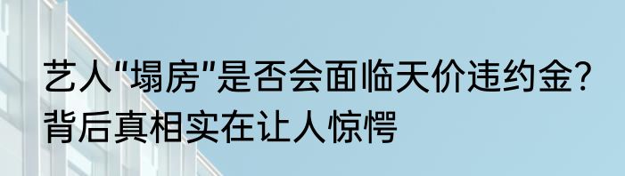 艺人“塌房”是否会面临天价违约金? 背后真相实在让人惊愕