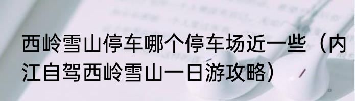 西岭雪山停车哪个停车场近一些（内江自驾西岭雪山一日游攻略）