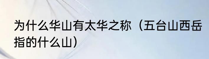 为什么华山有太华之称（五台山西岳指的什么山）
