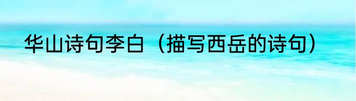 华山诗句李白（描写西岳的诗句）