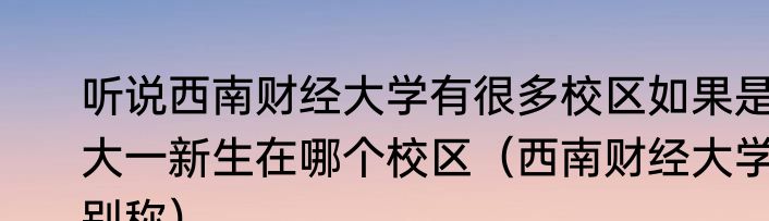 听说西南财经大学有很多校区如果是大一新生在哪个校区（西南财经大学别称）
