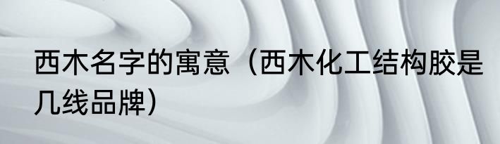 西木名字的寓意（西木化工结构胶是几线品牌）
