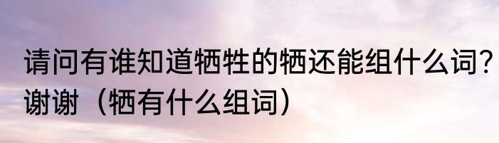 请问有谁知道牺牲的牺还能组什么词?谢谢（牺有什么组词）