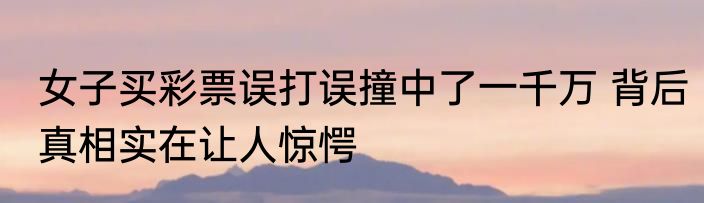 女子买彩票误打误撞中了一千万 背后真相实在让人惊愕