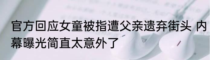 官方回应女童被指遭父亲遗弃街头 内幕曝光简直太意外了