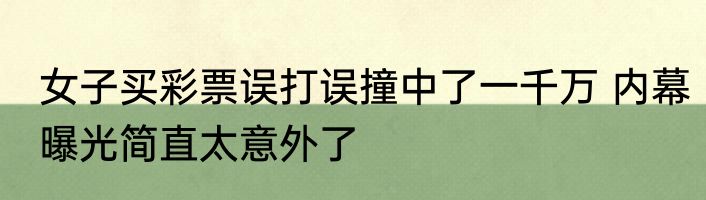 女子买彩票误打误撞中了一千万 内幕曝光简直太意外了
