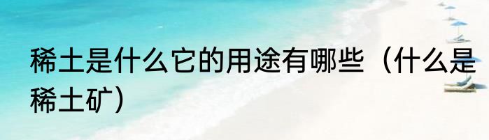 稀土是什么它的用途有哪些（什么是稀土矿）