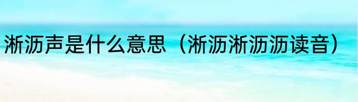 淅沥声是什么意思（淅沥淅沥沥读音）