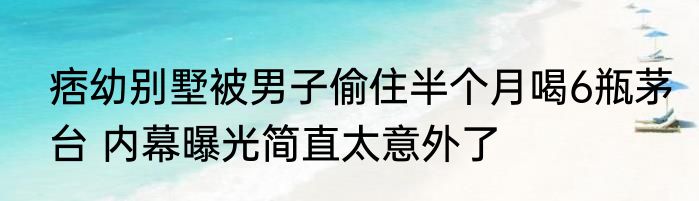 痞幼别墅被男子偷住半个月喝6瓶茅台 内幕曝光简直太意外了