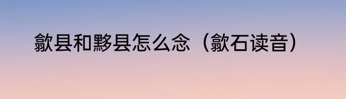 歙县和黟县怎么念（歙石读音）