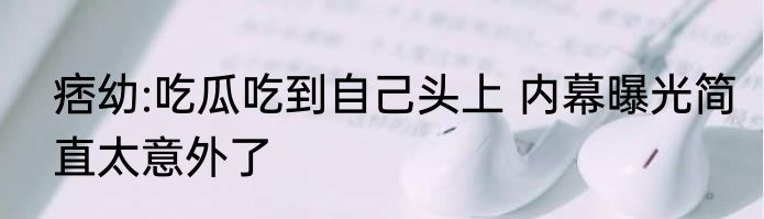 痞幼:吃瓜吃到自己头上 内幕曝光简直太意外了
