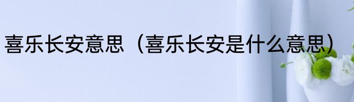 喜乐长安意思（喜乐长安是什么意思）