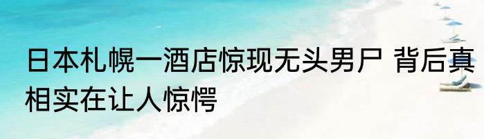 日本札幌一酒店惊现无头男尸 背后真相实在让人惊愕