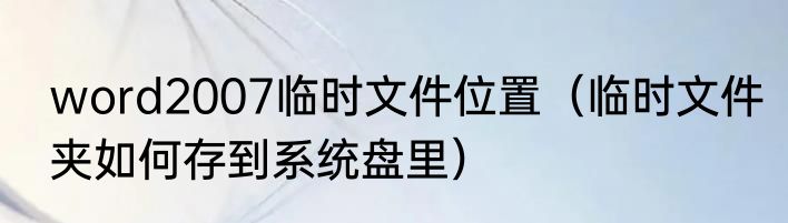word2007临时文件位置（临时文件夹如何存到系统盘里）