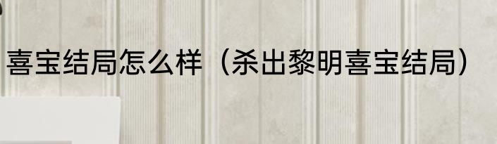 喜宝结局怎么样（杀出黎明喜宝结局）