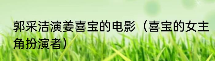 郭采洁演姜喜宝的电影（喜宝的女主角扮演者）
