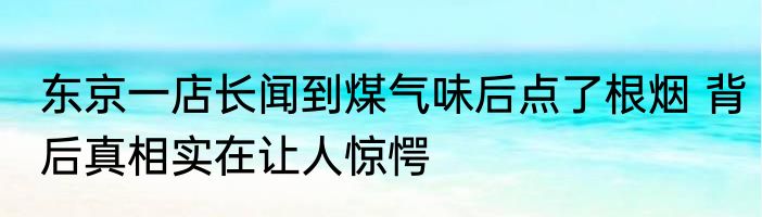 东京一店长闻到煤气味后点了根烟 背后真相实在让人惊愕