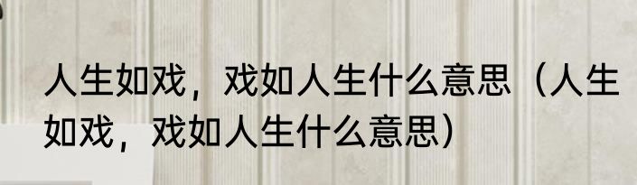 人生如戏，戏如人生什么意思（人生如戏，戏如人生什么意思）