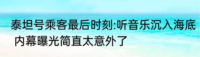 泰坦号乘客最后时刻:听音乐沉入海底 内幕曝光简直太意外了