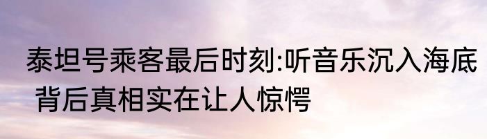 泰坦号乘客最后时刻:听音乐沉入海底 背后真相实在让人惊愕