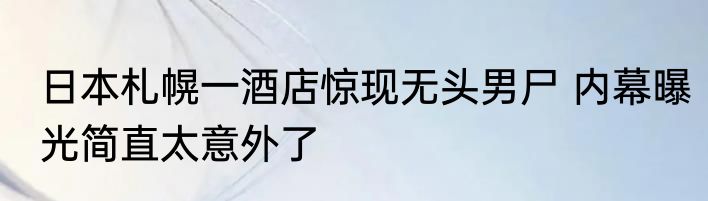 日本札幌一酒店惊现无头男尸 内幕曝光简直太意外了