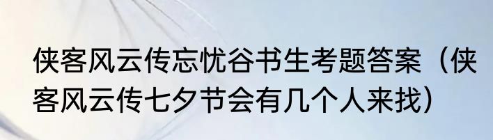 侠客风云传忘忧谷书生考题答案（侠客风云传七夕节会有几个人来找）