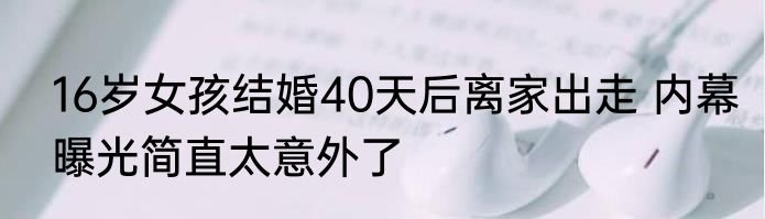 16岁女孩结婚40天后离家出走 内幕曝光简直太意外了