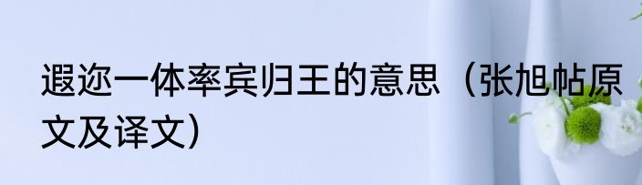 遐迩一体率宾归王的意思（张旭帖原文及译文）