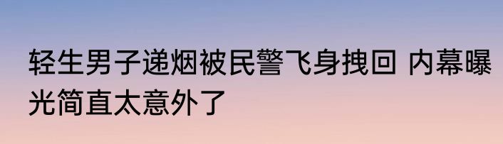 轻生男子递烟被民警飞身拽回 内幕曝光简直太意外了