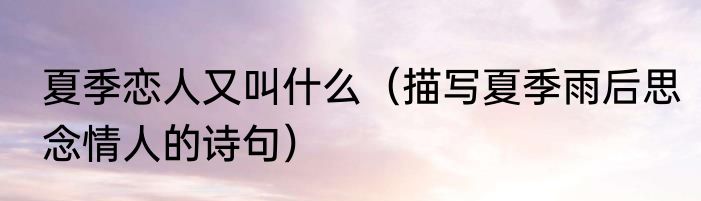 夏季恋人又叫什么（描写夏季雨后思念情人的诗句）