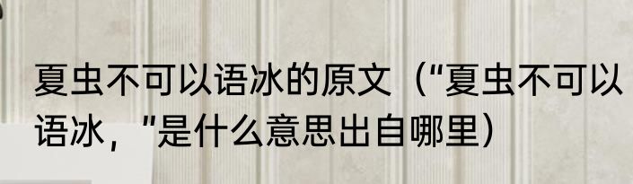 夏虫不可以语冰的原文（“夏虫不可以语冰，”是什么意思出自哪里）