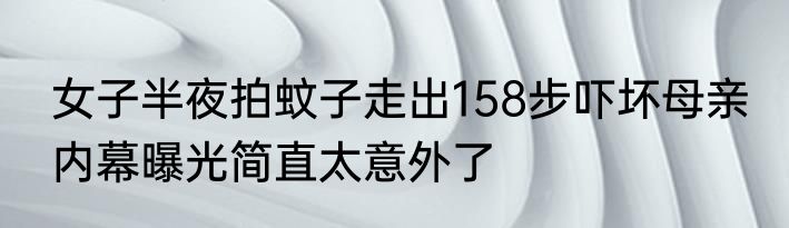 女子半夜拍蚊子走出158步吓坏母亲 内幕曝光简直太意外了