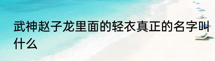 武神赵子龙里面的轻衣真正的名字叫什么