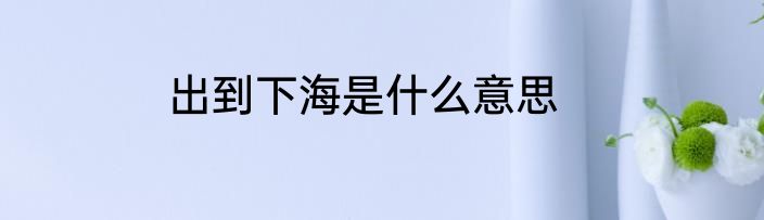 出到下海是什么意思