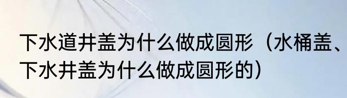下水道井盖为什么做成圆形（水桶盖、下水井盖为什么做成圆形的）