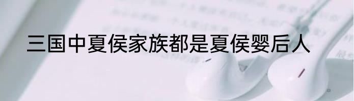 三国中夏侯家族都是夏侯婴后人