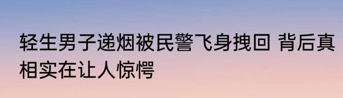 轻生男子递烟被民警飞身拽回 背后真相实在让人惊愕