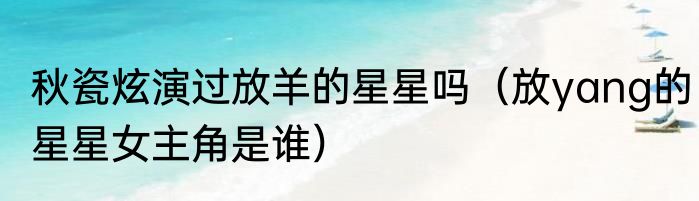 秋瓷炫演过放羊的星星吗（放yang的星星女主角是谁）