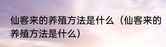 仙客来的养殖方法是什么（仙客来的养殖方法是什么）